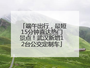 端午出行，最短15分钟直达热门景点！武汉新增12台公交定制车