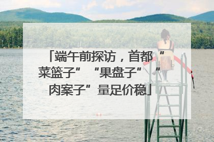 端午前探访，首都“菜篮子”“果盘子”“肉案子”量足价稳