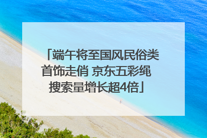 端午将至国风民俗类首饰走俏 京东五彩绳搜索量增长超4倍