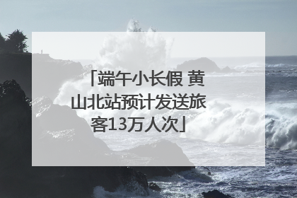 端午小长假 黄山北站预计发送旅客13万人次