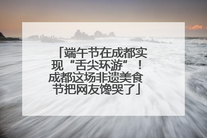 端午节在成都实现“舌尖环游”！成都这场非遗美食节把网友馋哭了