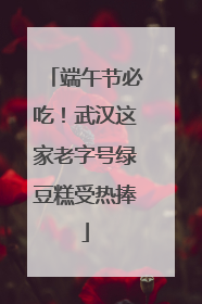 端午节必吃！武汉这家老字号绿豆糕受热捧