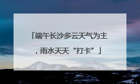 端午长沙多云天气为主，雨水天天“打卡”
