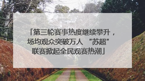 第三轮赛事热度继续攀升，场均观众突破万人 “苏超”联赛掀起全民观赛热潮