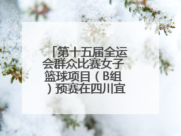 第十五届全运会群众比赛女子篮球项目（B组）预赛在四川宜宾南溪开赛