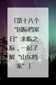 第十八个“国际档案日”来临之际，一起了解“山东档案”