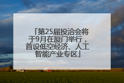 第25届投洽会将于9月在厦门举行，首设低空经济、人工智能产业专区