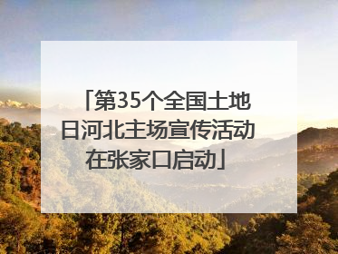 第35个全国土地日河北主场宣传活动在张家口启动