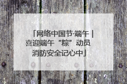 网络中国节·端午｜喜迎端午“粽”动员 消防安全记心中