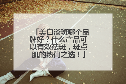 美白淡斑哪个品牌好？什么产品可以有效祛斑，斑点肌的热门之选！