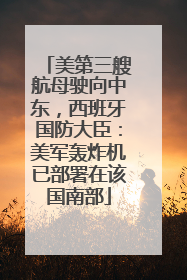 美第三艘航母驶向中东，西班牙国防大臣：美军轰炸机已部署在该国南部