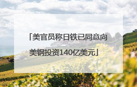美官员称日铁已同意向美钢投资140亿美元