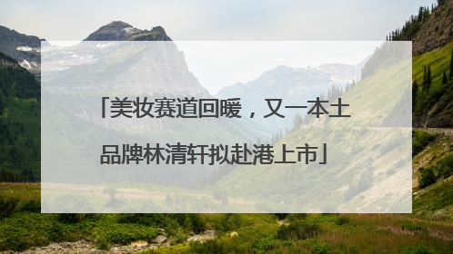 美妆赛道回暖，又一本土品牌林清轩拟赴港上市