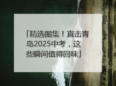 精选图集！直击青岛2025中考，这些瞬间值得回味