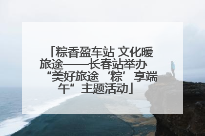粽香盈车站 文化暖旅途——长春站举办 “美好旅途‘粽’享端午”主题活动