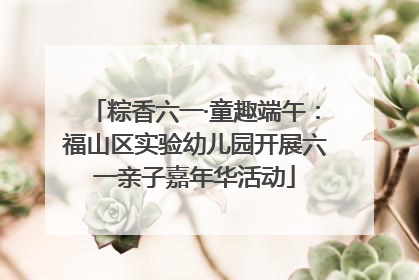 粽香六一·童趣端午：福山区实验幼儿园开展六一亲子嘉年华活动