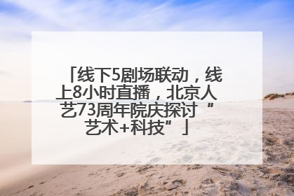 线下5剧场联动，线上8小时直播，北京人艺73周年院庆探讨“艺术+科技”