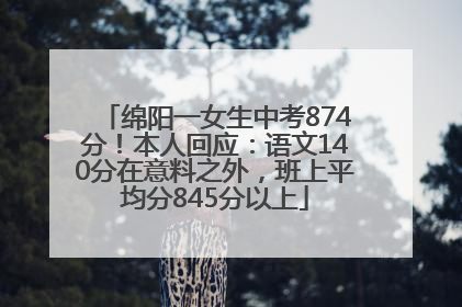 绵阳一女生中考874分！本人回应：语文140分在意料之外，班上平均分845分以上