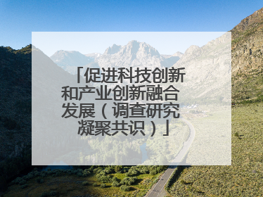促进科技创新和产业创新融合发展（调查研究 凝聚共识）