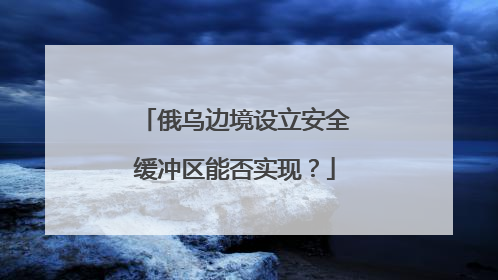 俄乌边境设立安全缓冲区能否实现？