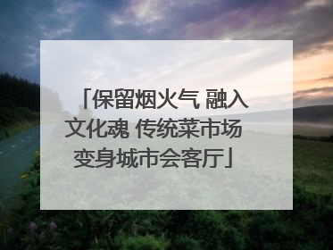 保留烟火气 融入文化魂 传统菜市场变身城市会客厅