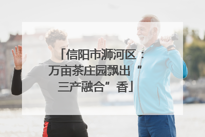 信阳市浉河区：万亩茶庄园飘出“三产融合”香