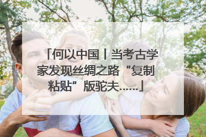 何以中国丨当考古学家发现丝绸之路“复制粘贴”版驼夫……