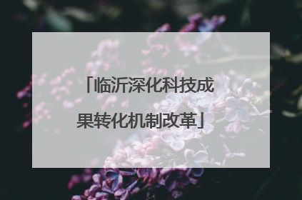 临沂深化科技成果转化机制改革
