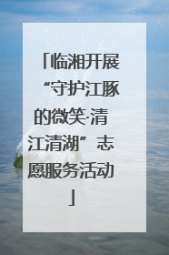 临湘开展“守护江豚的微笑·清江清湖”志愿服务活动