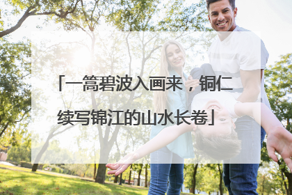 一篙碧波入画来，铜仁续写锦江的山水长卷