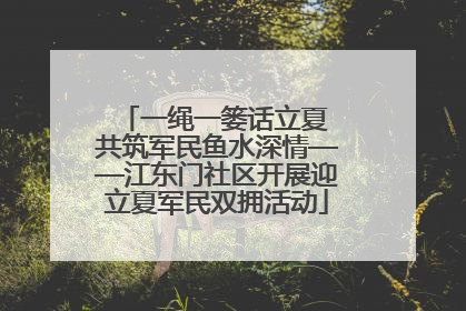 一绳一篓话立夏 共筑军民鱼水深情——江东门社区开展迎立夏军民双拥活动