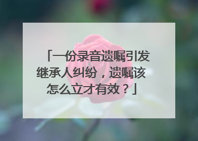 一份录音遗嘱引发继承人纠纷，遗嘱该怎么立才有效？