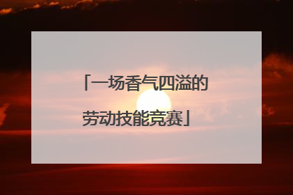一场香气四溢的劳动技能竞赛