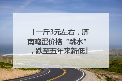 一斤3元左右，济南鸡蛋价格“跳水”，跌至五年来新低