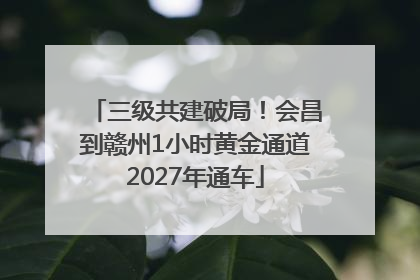 三级共建破局！会昌到赣州1小时黄金通道2027年通车