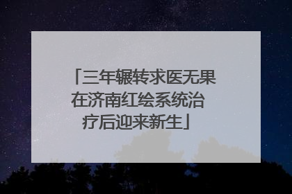 三年辗转求医无果 在济南红绘系统治疗后迎来新生