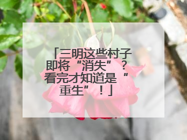 三明这些村子即将“消失”？看完才知道是“重生”！