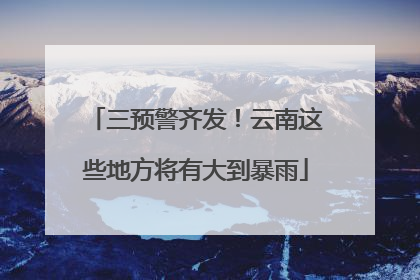 三预警齐发！云南这些地方将有大到暴雨