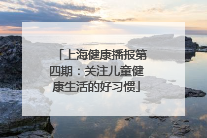上海健康播报第四期：关注儿童健康生活的好习惯