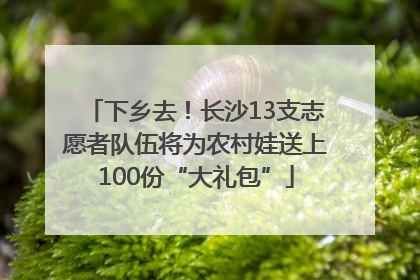 下乡去！长沙13支志愿者队伍将为农村娃送上100份“大礼包”