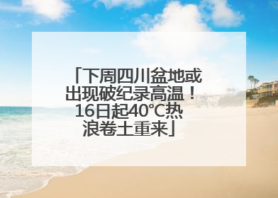 下周四川盆地或出现破纪录高温！16日起40℃热浪卷土重来
