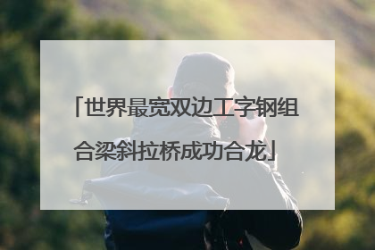 世界最宽双边工字钢组合梁斜拉桥成功合龙