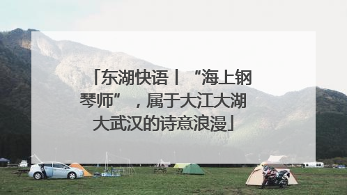 东湖快语丨“海上钢琴师”，属于大江大湖大武汉的诗意浪漫