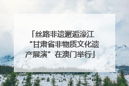 丝路非遗邂逅濠江 “甘肃省非物质文化遗产展演”在澳门举行