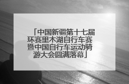 中国新疆第十七届环赛里木湖自行车赛暨中国自行车运动骑游大会圆满落幕
