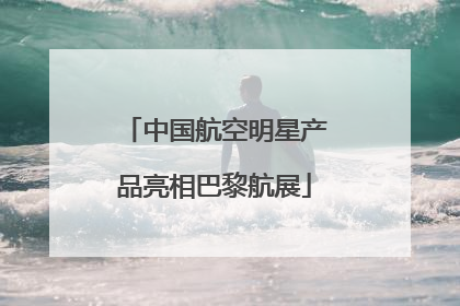 中国航空明星产品亮相巴黎航展