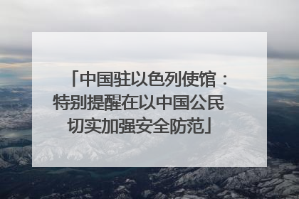 中国驻以色列使馆：特别提醒在以中国公民切实加强安全防范