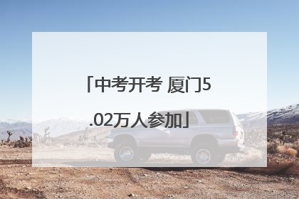 中考开考 厦门5.02万人参加