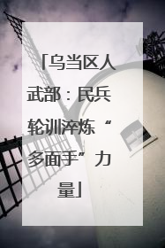 乌当区人武部：民兵轮训淬炼“多面手”力量