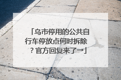 乌市停用的公共自行车停放点何时拆除？官方回复来了→